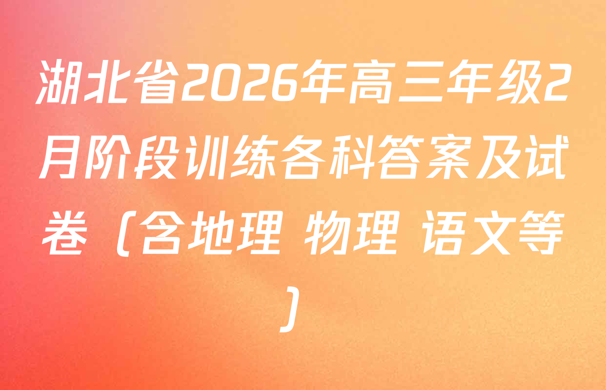 湖北省2026年高三年级2月阶段训练各科答案及试卷（含地理 物理 语文等）