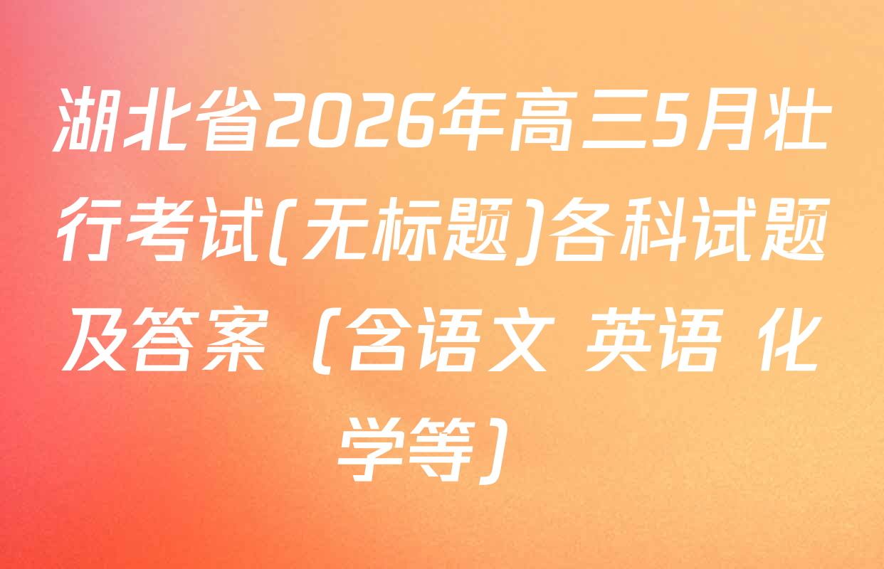 湖北省2026年高三5月壮行考试(无标题)各科试题及答案（含语文 英语 化学等）