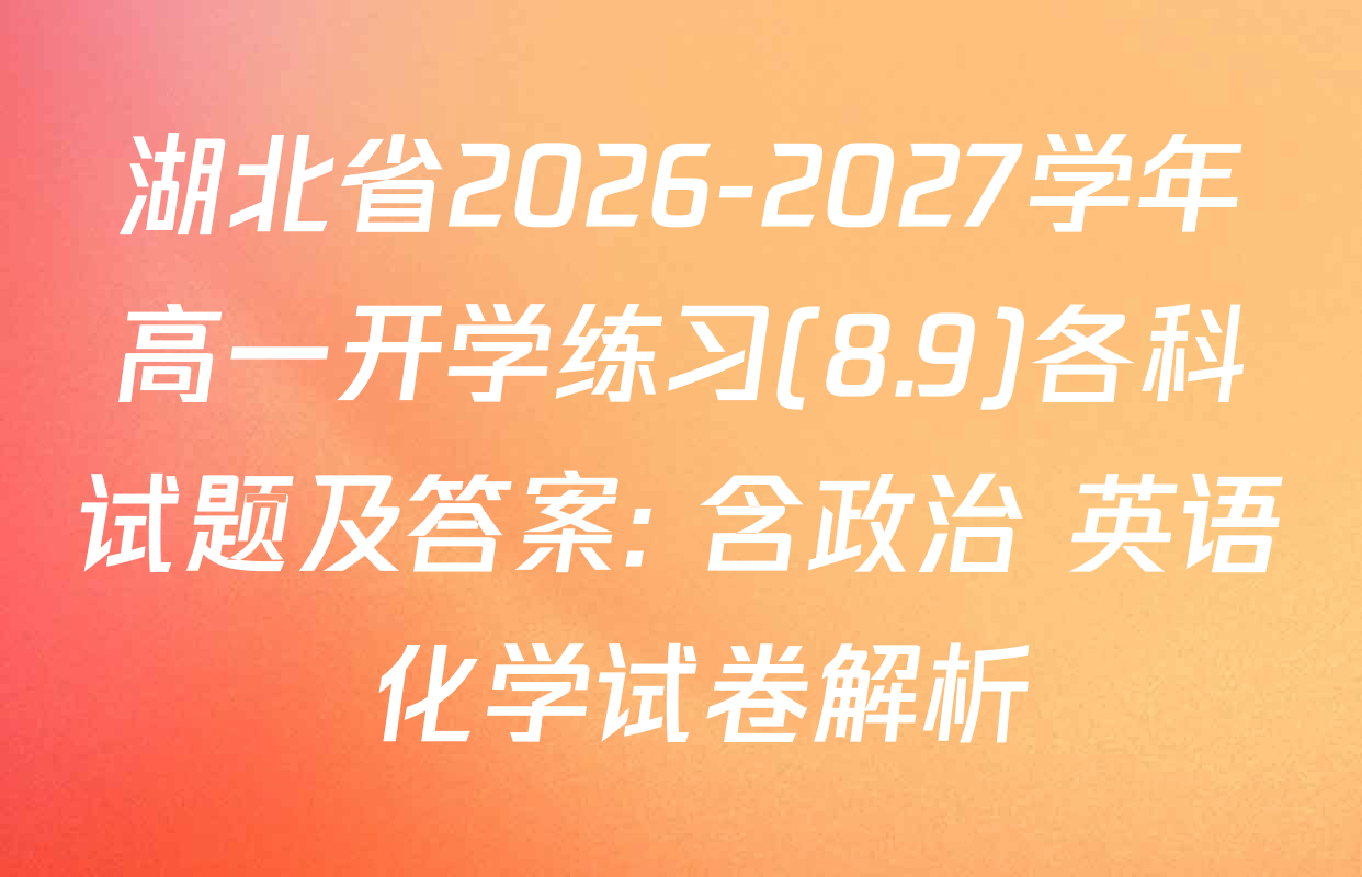 湖北省2026-2027学年高一开学练习(8.9)各科试题及答案: 含政治 英语 化学试卷解析