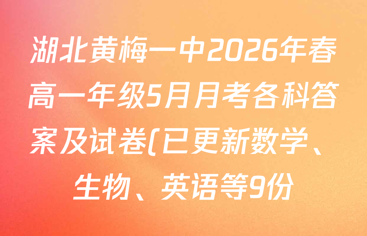 湖北黄梅一中2026年春高一年级5月月考各科答案及试卷(已更新数学、生物、英语等9份) 湖北黄梅一中2026年春高一年级5月月考各科答案及试卷(已更新数学、生物、英语等9份)