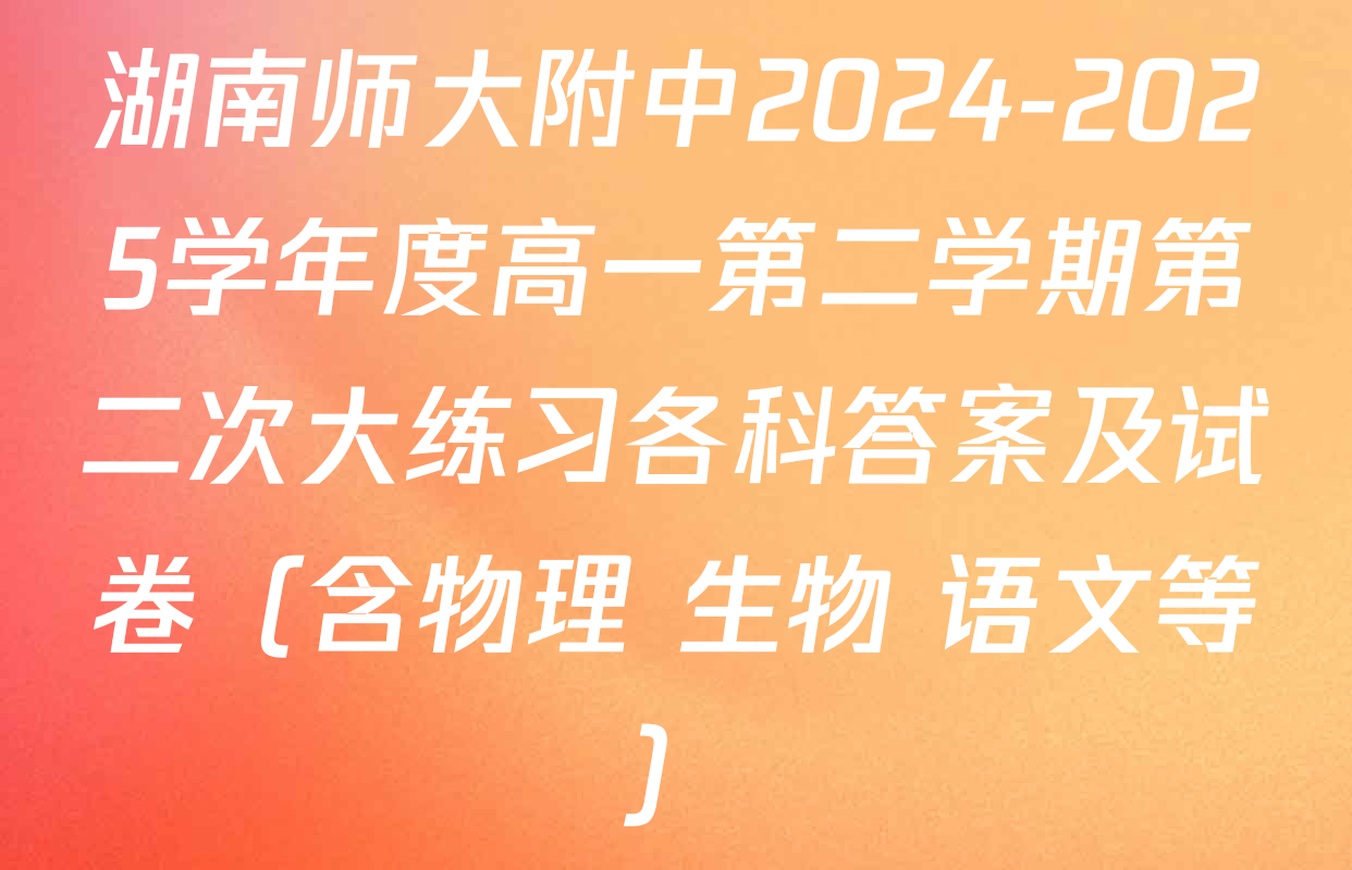 湖南师大附中2024-2025学年度高一第二学期第二次大练习各科答案及试卷（含物理 生物 语文等）