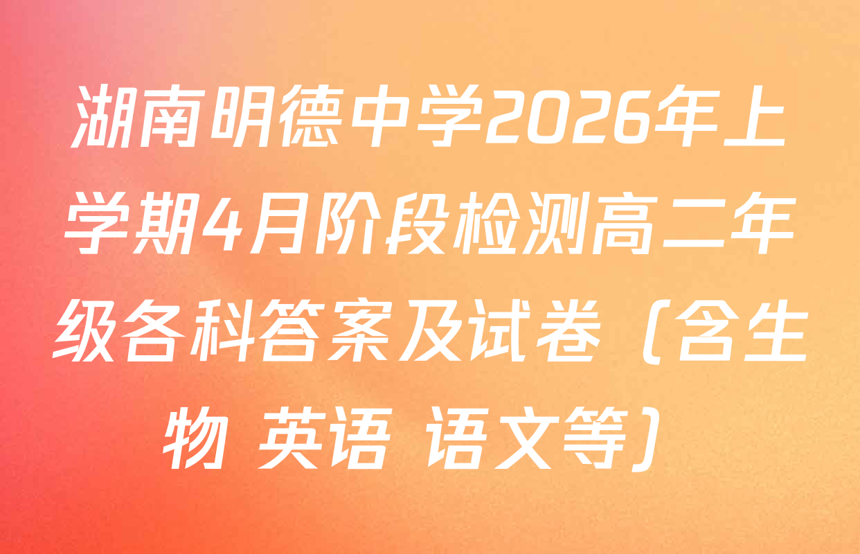 湖南明德中学2026年上学期4月阶段检测高二年级各科答案及试卷（含生物 英语 语文等）