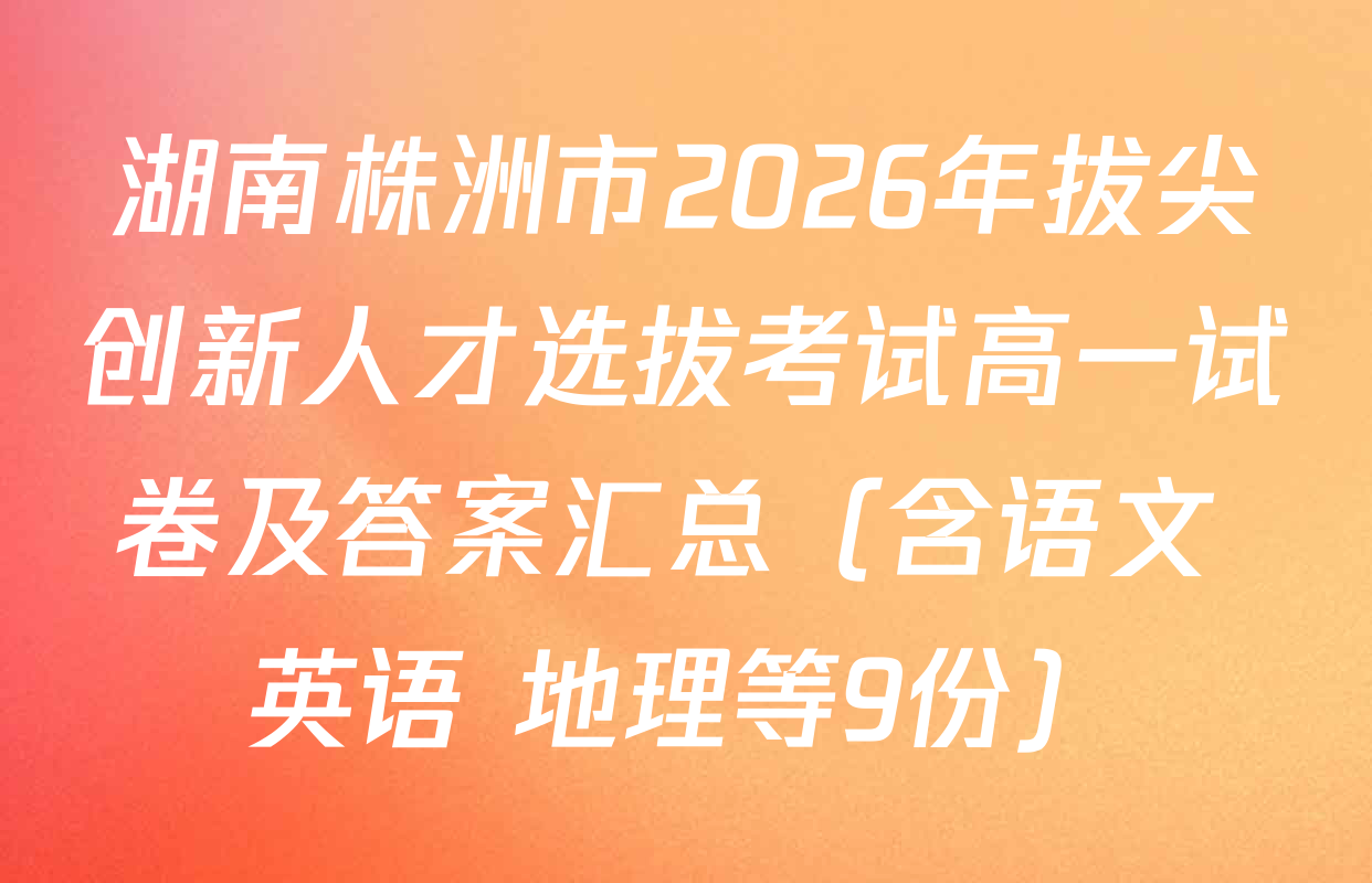 湖南株洲市2026年拔尖创新人才选拔考试高一试卷及答案汇总（含语文 英语 地理等9份）