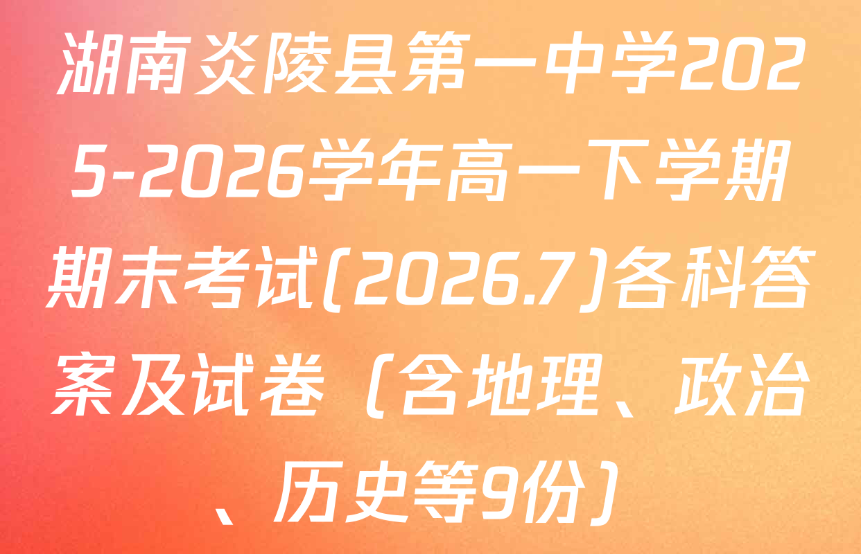 湖南炎陵县第一中学2025-2026学年高一下学期期末考试(2026.7)各科答案及试卷（含地理、政治、历史等9份）