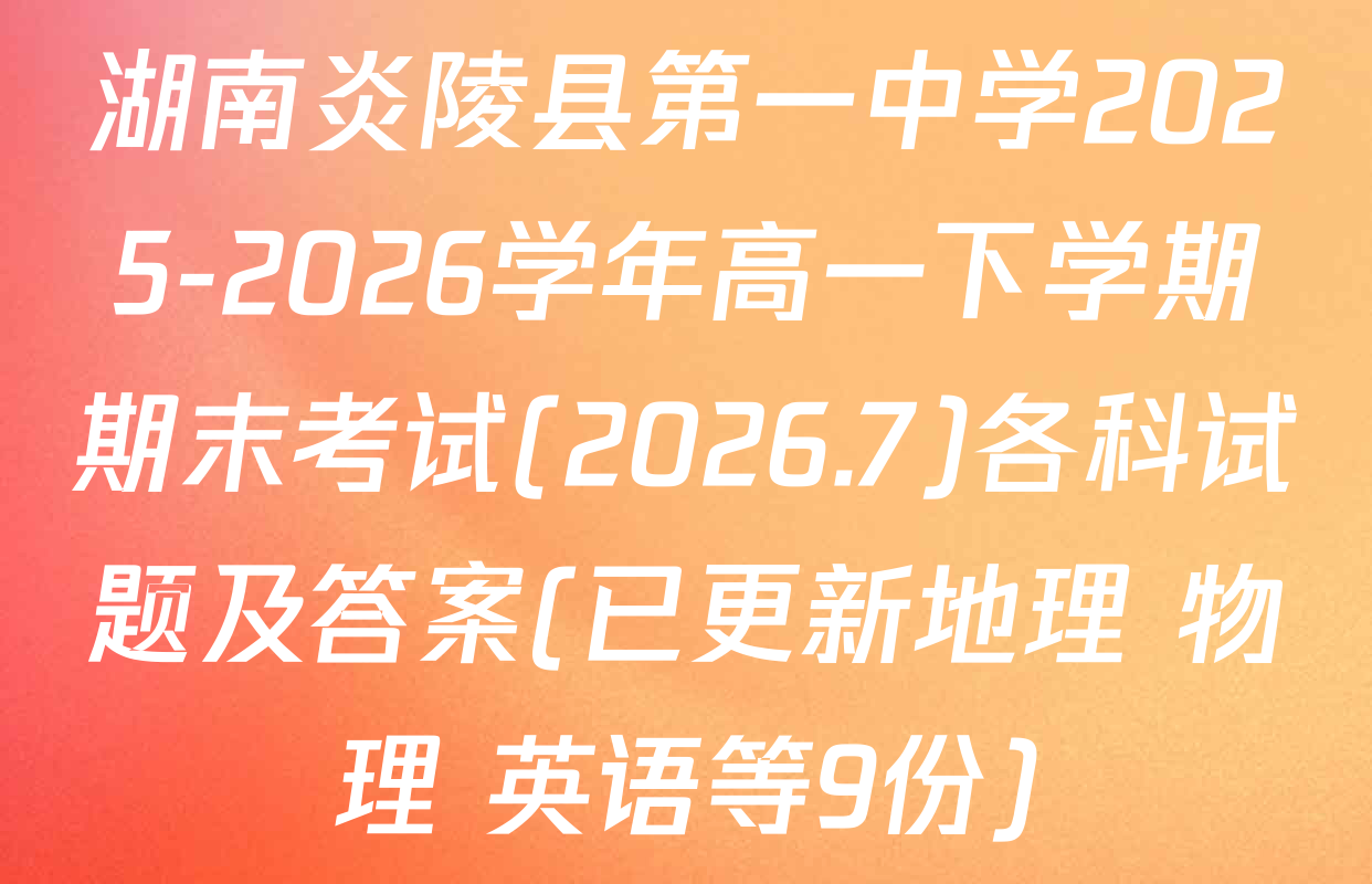 湖南炎陵县第一中学2025-2026学年高一下学期期末考试(2026.7)各科试题及答案(已更新地理 物理 英语等9份)