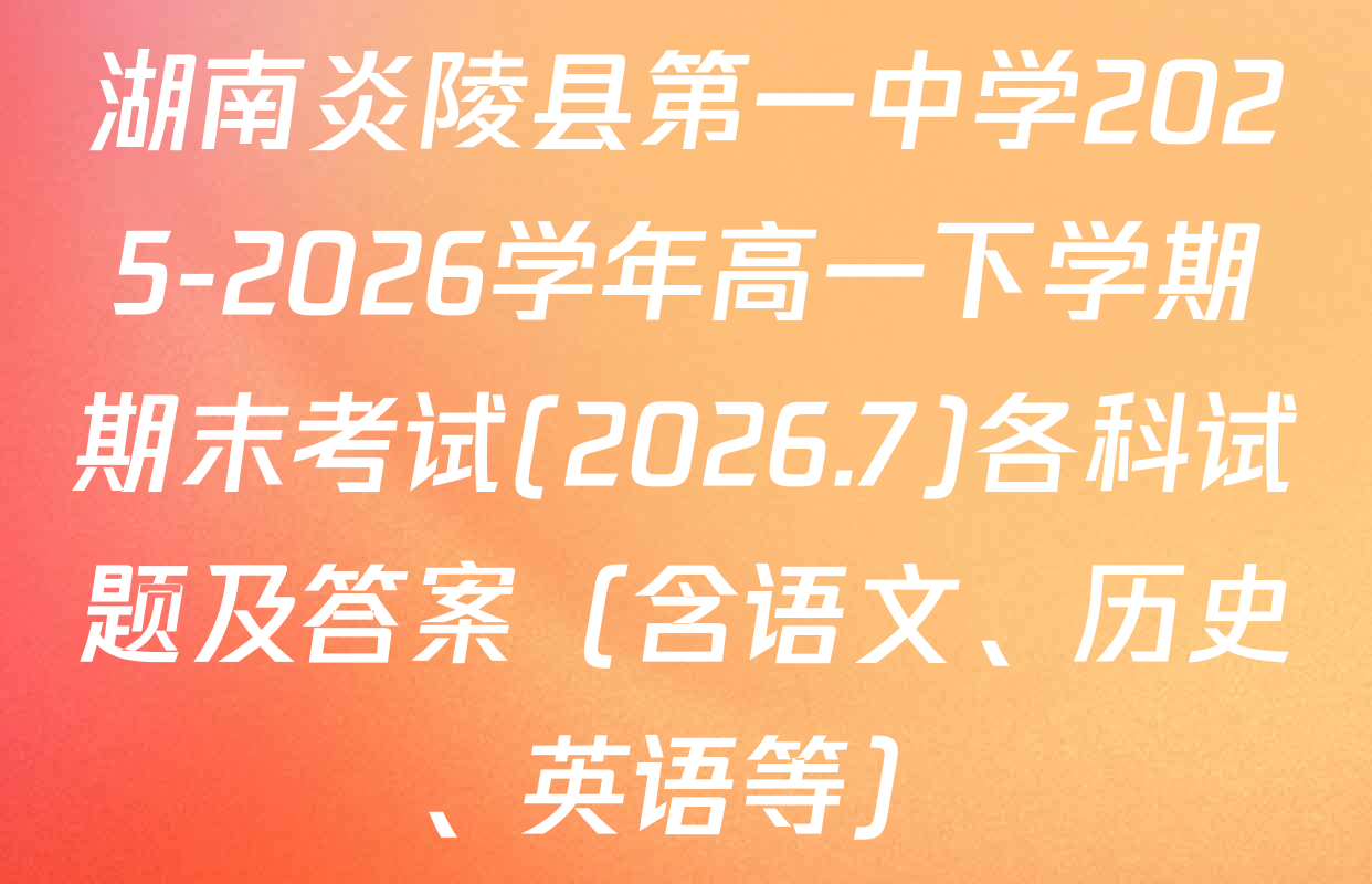 湖南炎陵县第一中学2025-2026学年高一下学期期末考试(2026.7)各科试题及答案（含语文、历史、英语等）