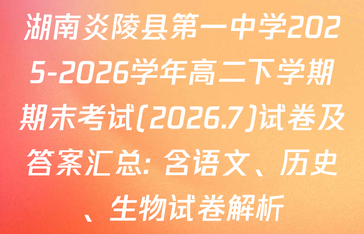 湖南炎陵县第一中学2025-2026学年高二下学期期末考试(2026.7)试卷及答案汇总: 含语文、历史、生物试卷解析
