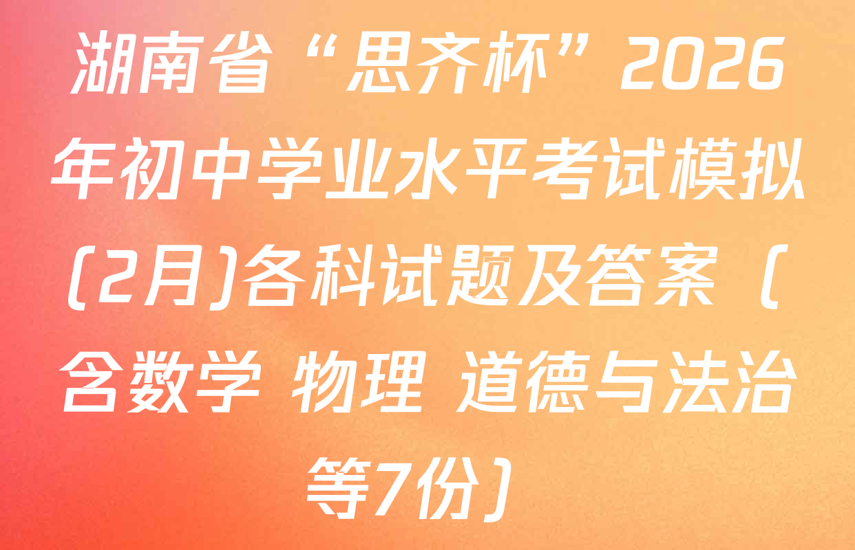 湖南省“思齐杯”2026年初中学业水平考试模拟(2月)各科试题及答案（含数学 物理 道德与法治等7份）