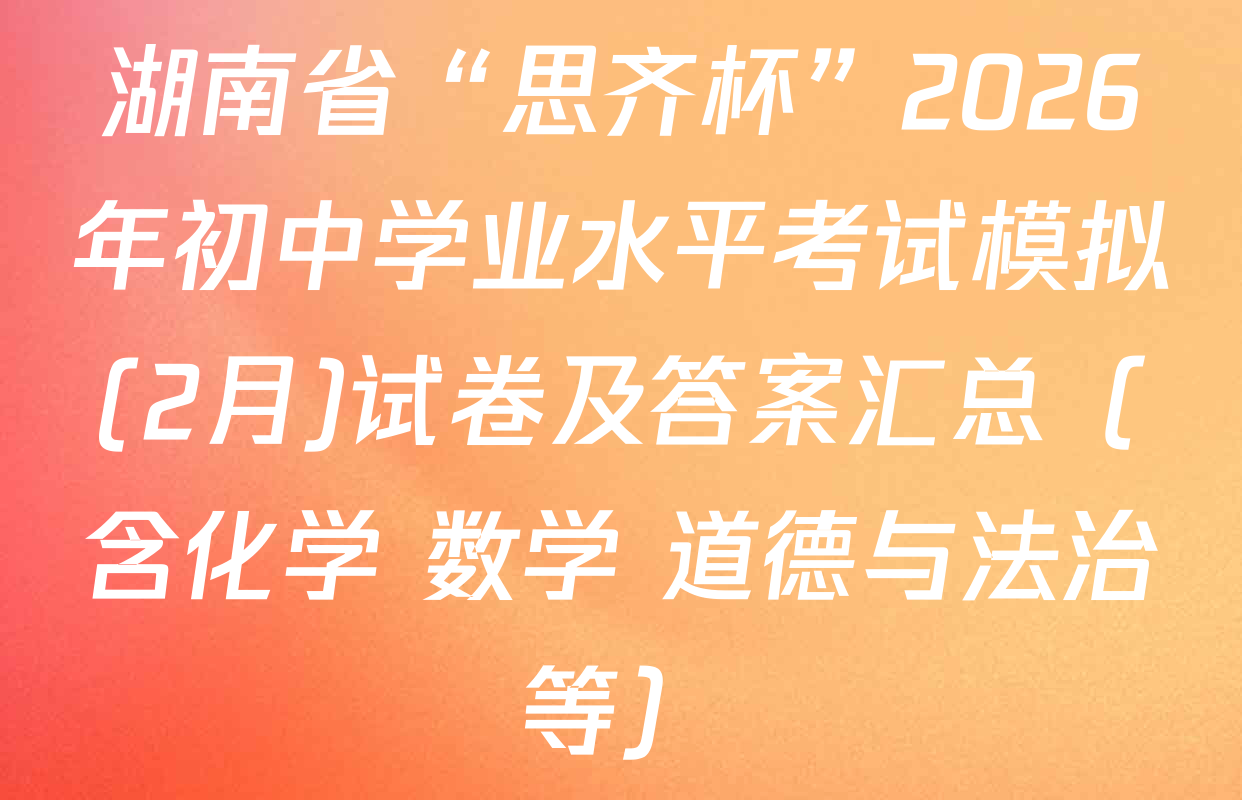 湖南省“思齐杯”2026年初中学业水平考试模拟(2月)试卷及答案汇总（含化学 数学 道德与法治等）