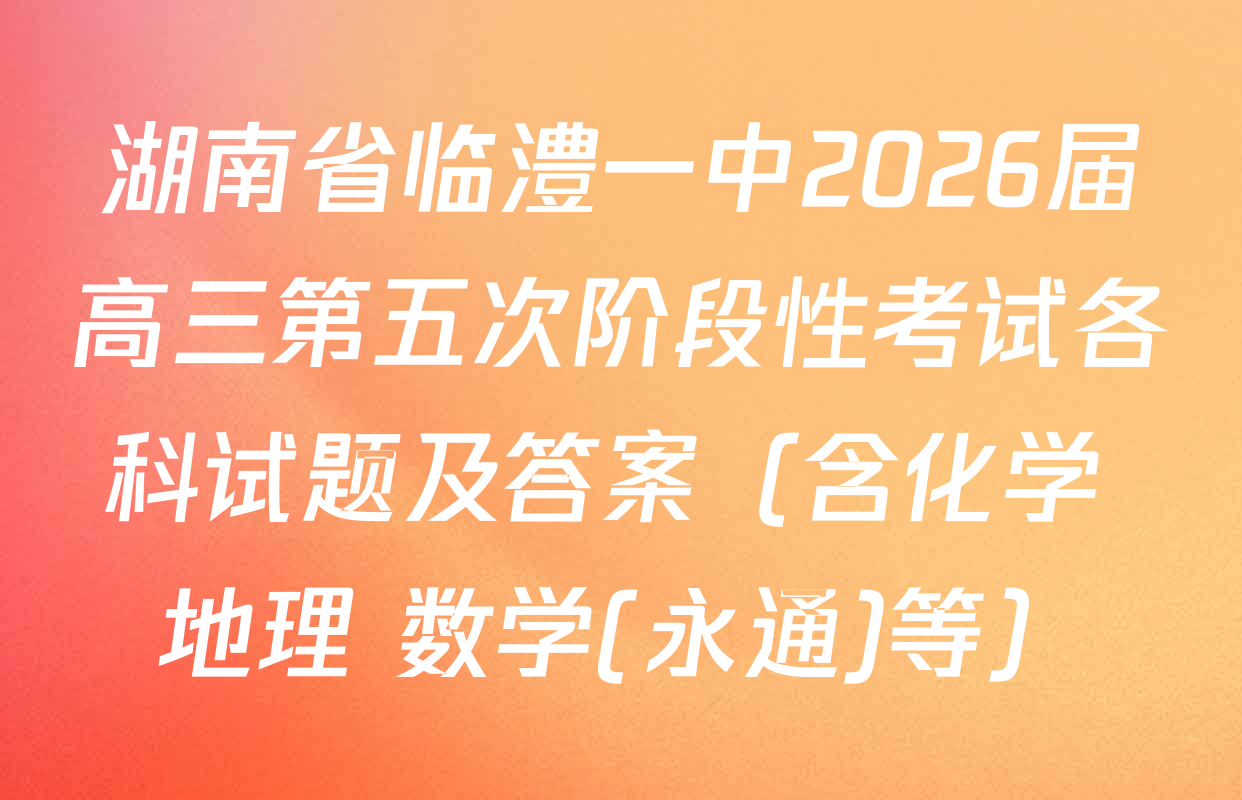 湖南省临澧一中2026届高三第五次阶段性考试各科试题及答案（含化学 地理 数学(永通)等）