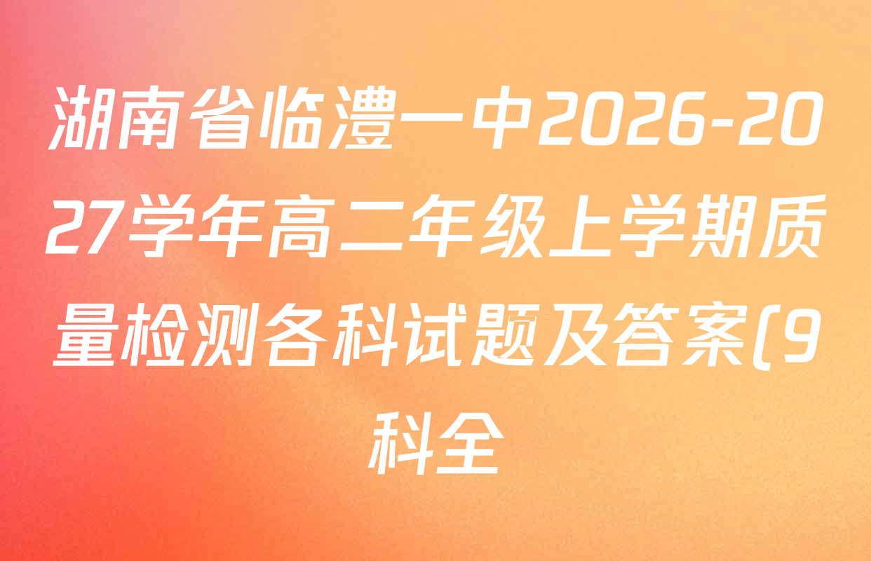 湖南省临澧一中2026-2027学年高二年级上学期质量检测各科试题及答案(9科全) 湖南省临澧一中2026-2027学年高二年级上学期质量检测各科试题及答案(9科全)