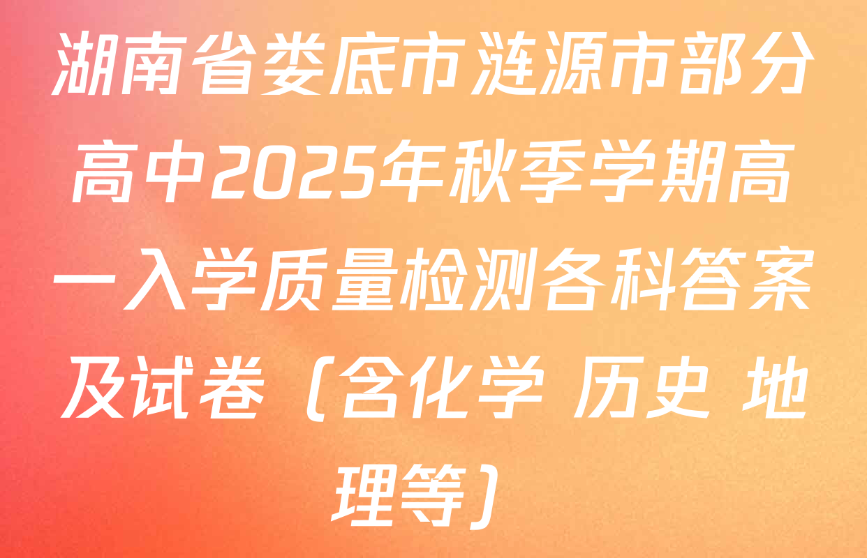 湖南省娄底市涟源市部分高中2025年秋季学期高一入学质量检测各科答案及试卷（含化学 历史 地理等）