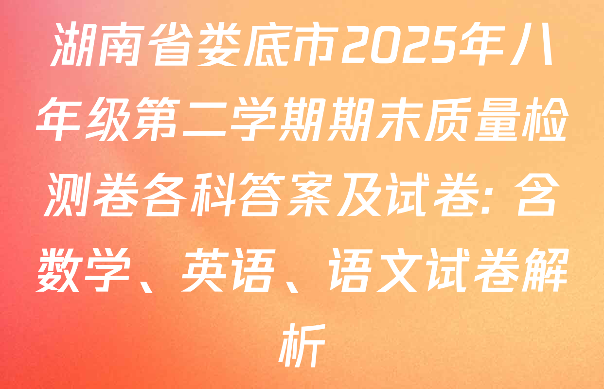 湖南省娄底市2025年八年级第二学期期末质量检测卷各科答案及试卷: 含数学、英语、语文试卷解析