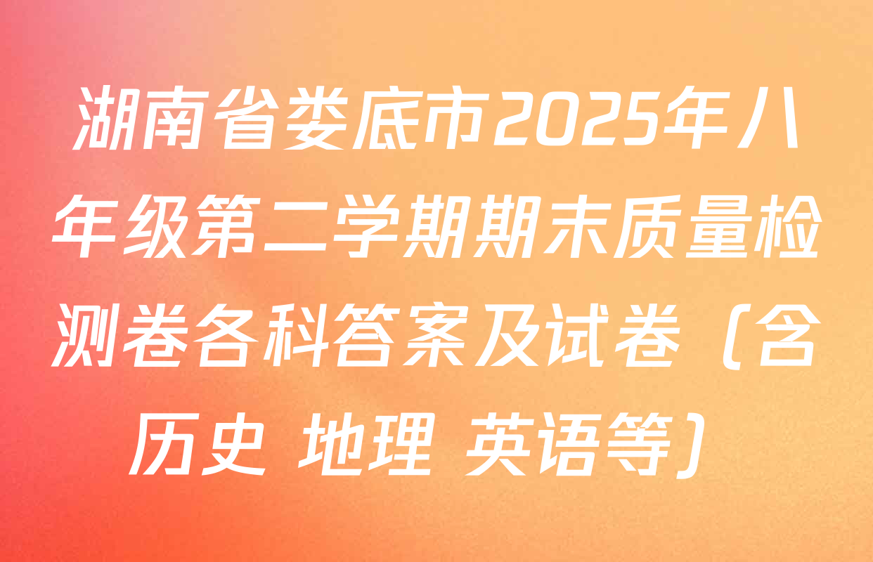 湖南省娄底市2025年八年级第二学期期末质量检测卷各科答案及试卷（含历史 地理 英语等）