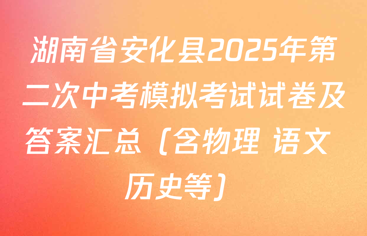 湖南省安化县2025年第二次中考模拟考试试卷及答案汇总（含物理 语文 历史等）