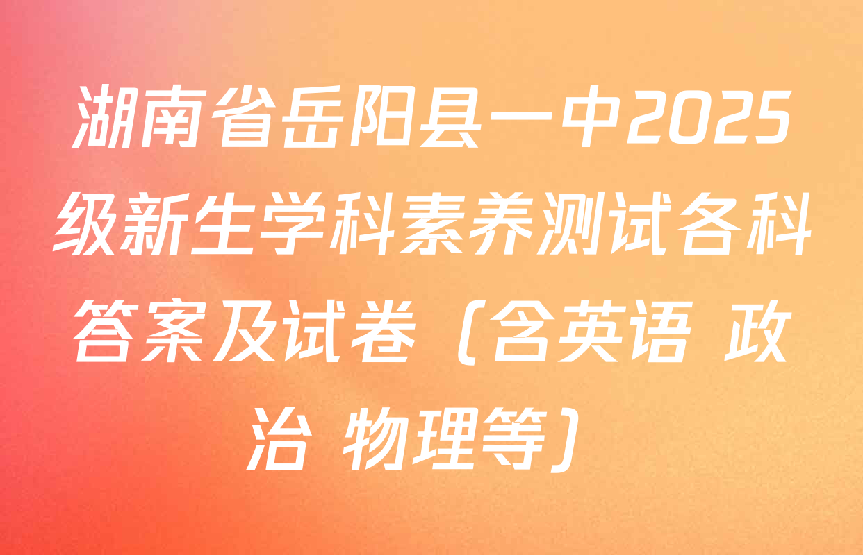 湖南省岳阳县一中2025级新生学科素养测试各科答案及试卷（含英语 政治 物理等）