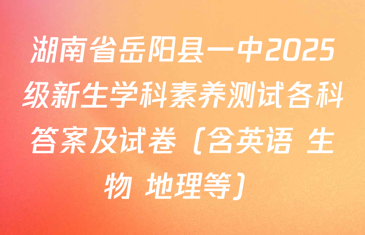 湖南省岳阳县一中2025级新生学科素养测试各科答案及试卷（含英语 生物 地理等）