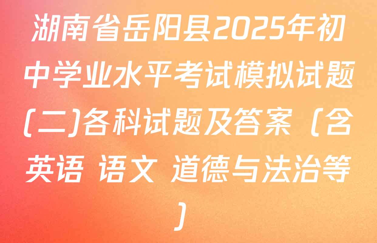 湖南省岳阳县2025年初中学业水平考试模拟试题(二)各科试题及答案（含英语 语文 道德与法治等）