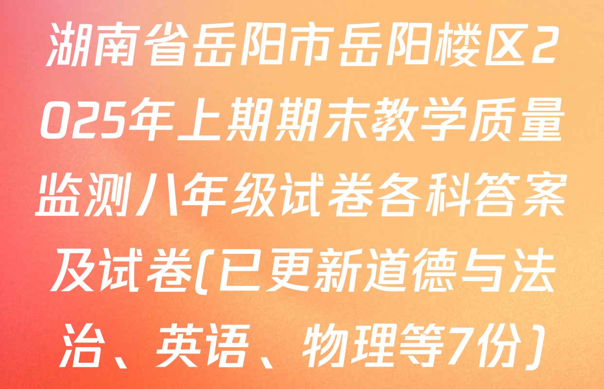 湖南省岳阳市岳阳楼区2025年上期期末教学质量监测八年级试卷各科答案及试卷(已更新道德与法治、英语、物理等7份)