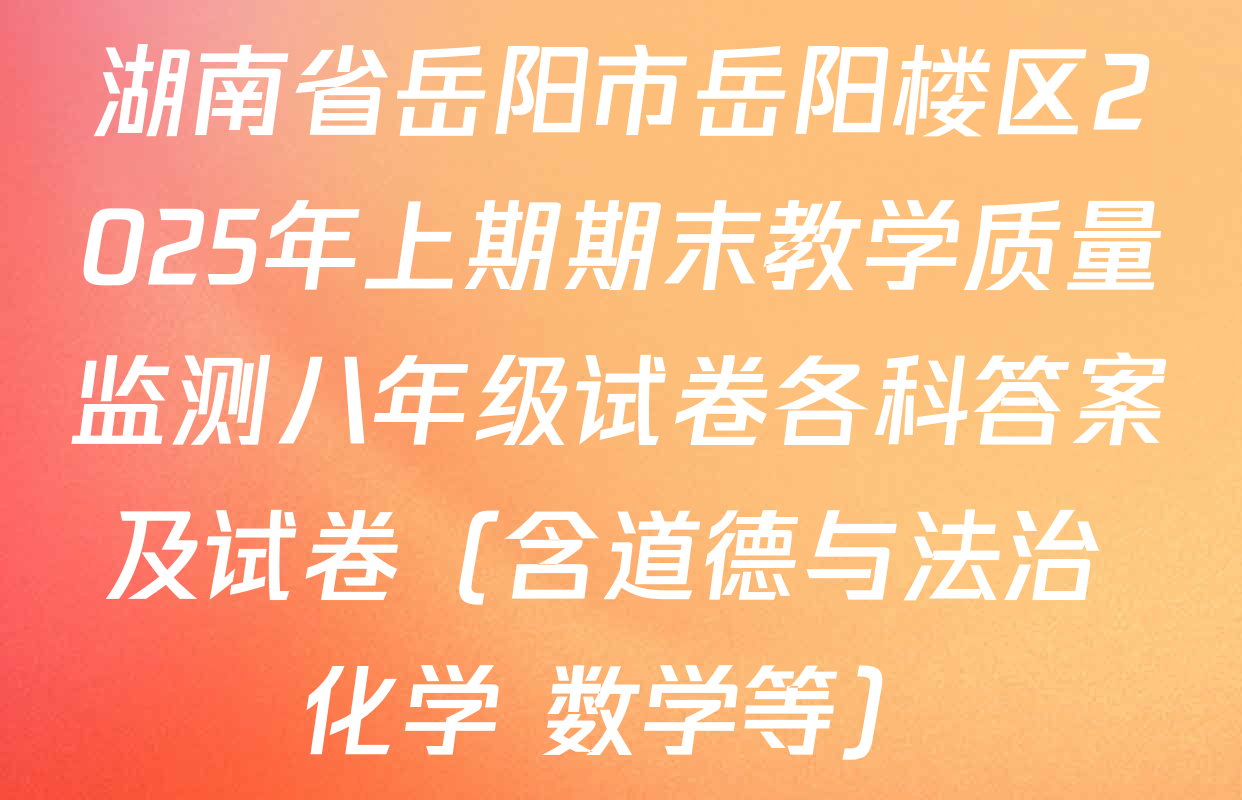 湖南省岳阳市岳阳楼区2025年上期期末教学质量监测八年级试卷各科答案及试卷（含道德与法治 化学 数学等）