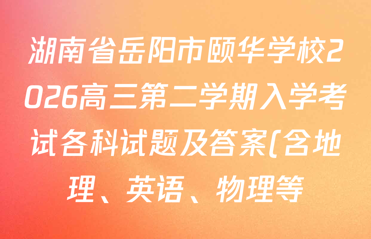 湖南省岳阳市颐华学校2026高三第二学期入学考试各科试题及答案(含地理、英语、物理等)