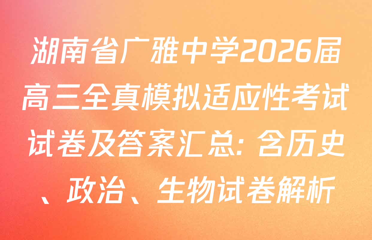 湖南省广雅中学2026届高三全真模拟适应性考试试卷及答案汇总: 含历史、政治、生物试卷解析