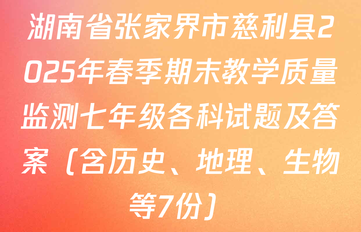 湖南省张家界市慈利县2025年春季期末教学质量监测七年级各科试题及答案（含历史、地理、生物等7份）