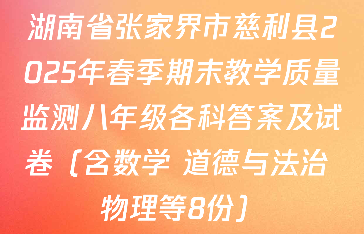 湖南省张家界市慈利县2025年春季期末教学质量监测八年级各科答案及试卷（含数学 道德与法治 物理等8份）