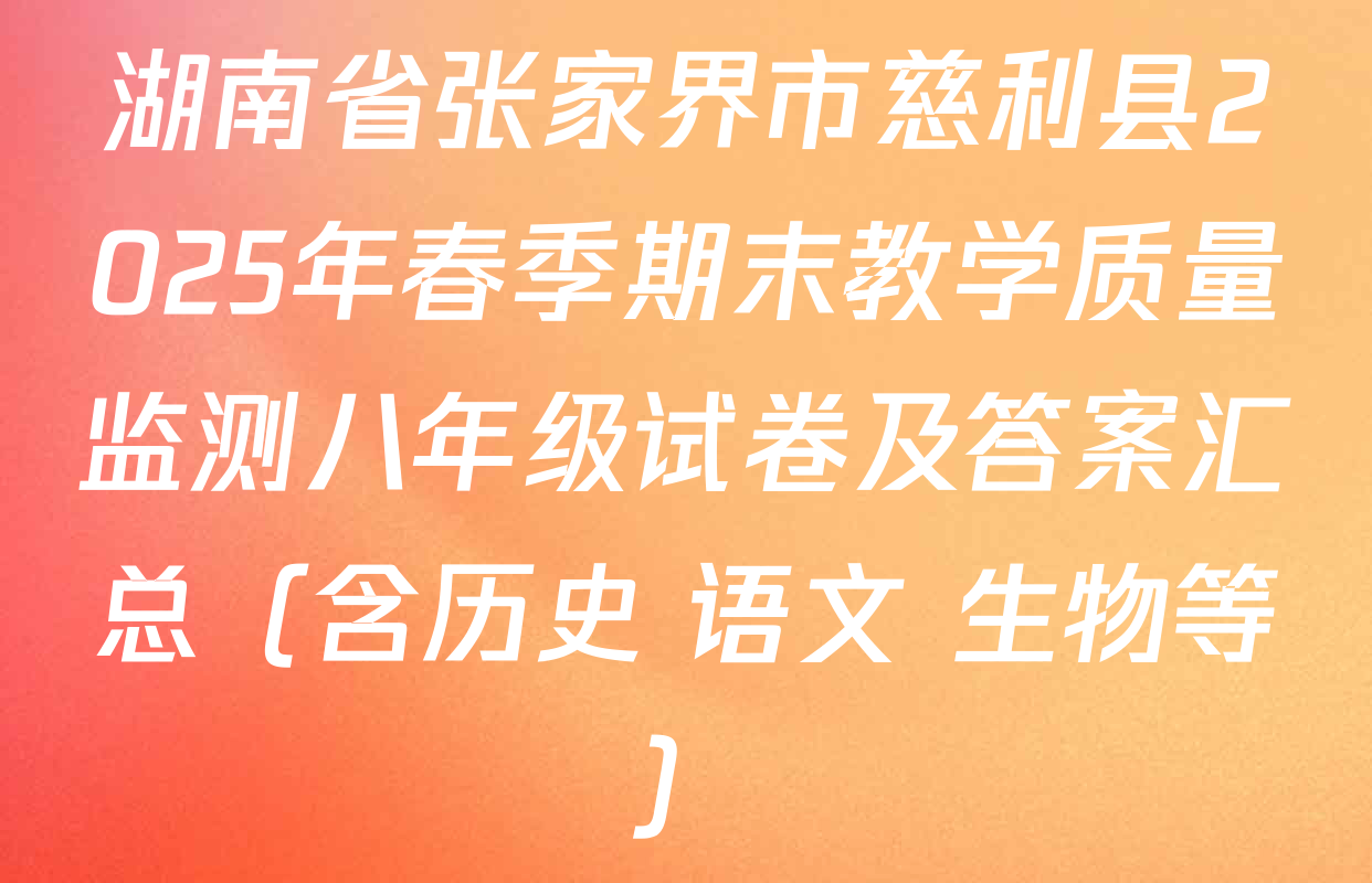 湖南省张家界市慈利县2025年春季期末教学质量监测八年级试卷及答案汇总（含历史 语文 生物等）