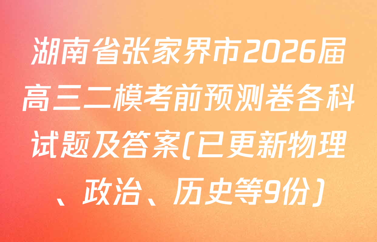 湖南省张家界市2026届高三二模考前预测卷各科试题及答案(已更新物理、政治、历史等9份)