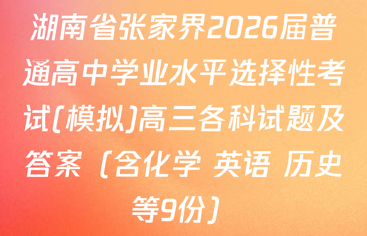 湖南省张家界2026届普通高中学业水平选择性考试(模拟)高三各科试题及答案（含化学 英语 历史等9份）