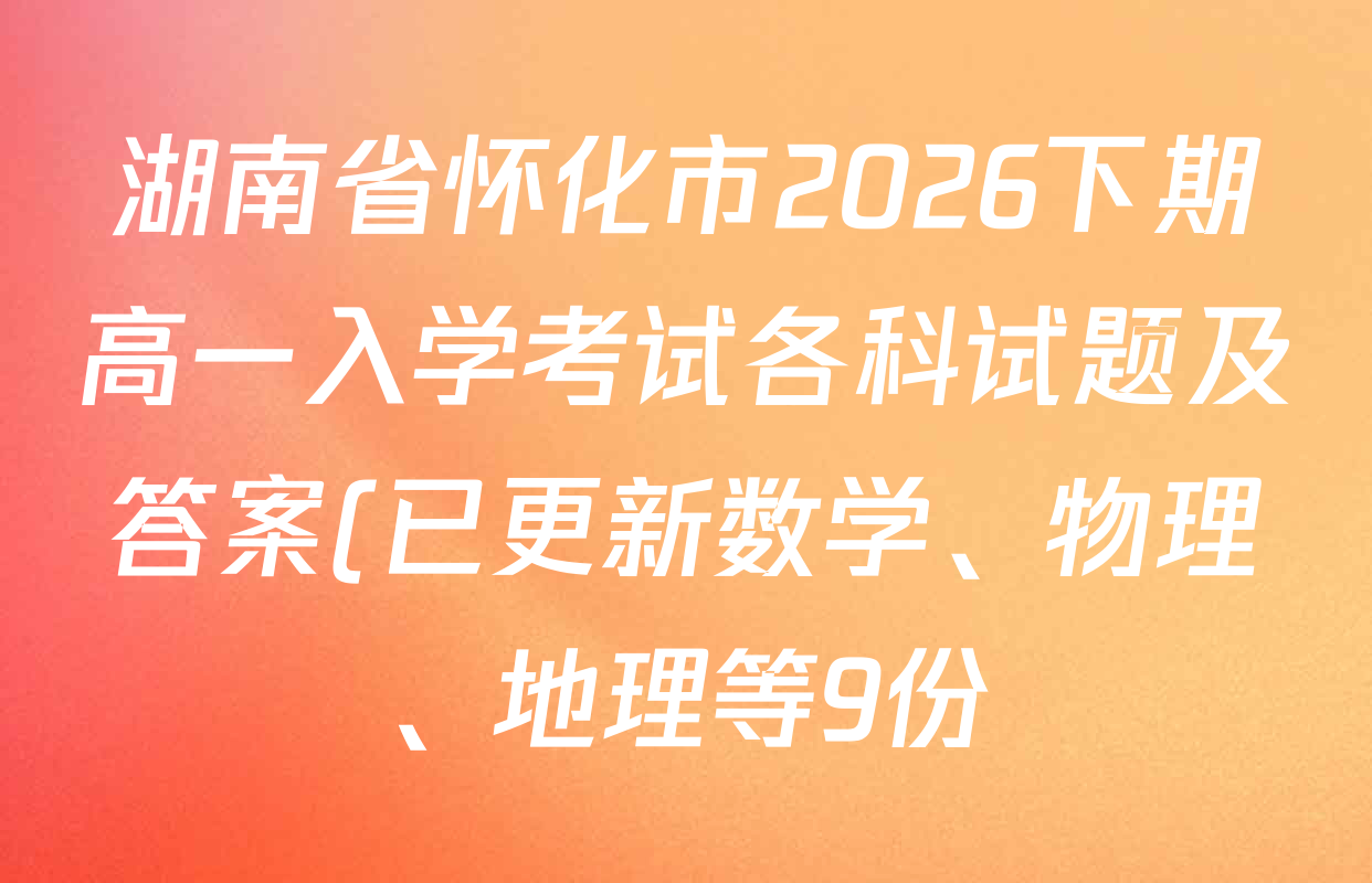 湖南省怀化市2026下期高一入学考试各科试题及答案(已更新数学、物理、地理等9份) 湖南省怀化市2026下期高一入学考试各科试题及答案(已更新数学、物理、地理等9份)