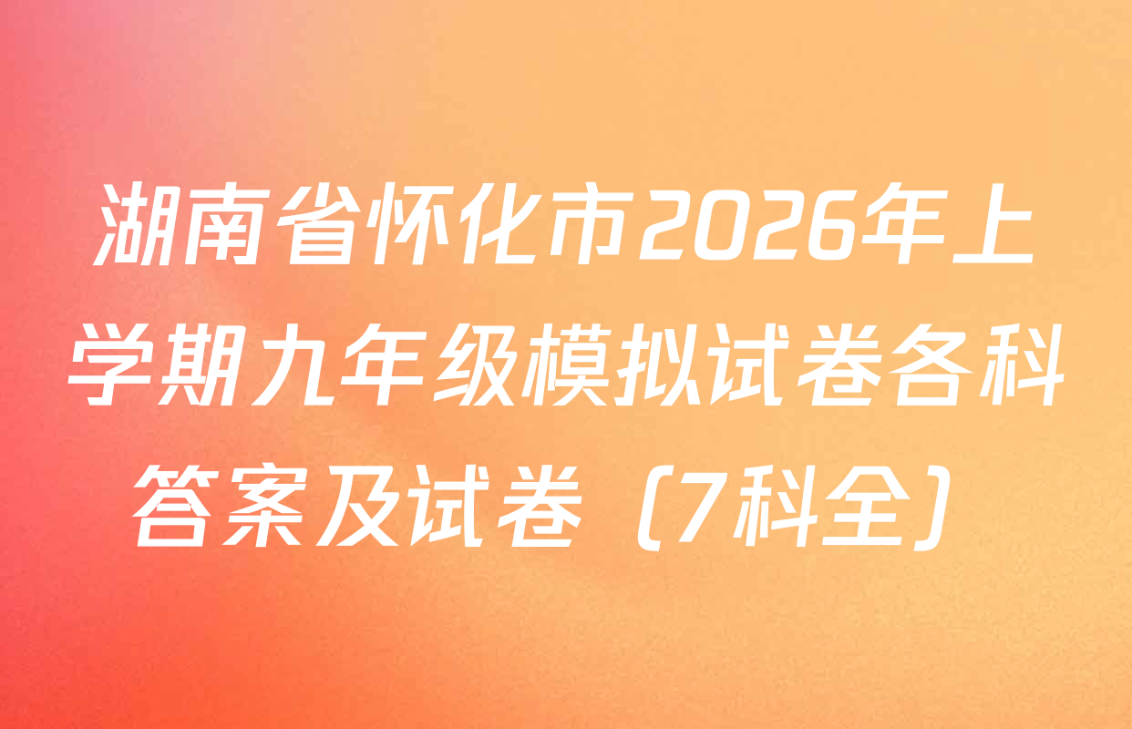 湖南省怀化市2026年上学期九年级模拟试卷各科答案及试卷（7科全）