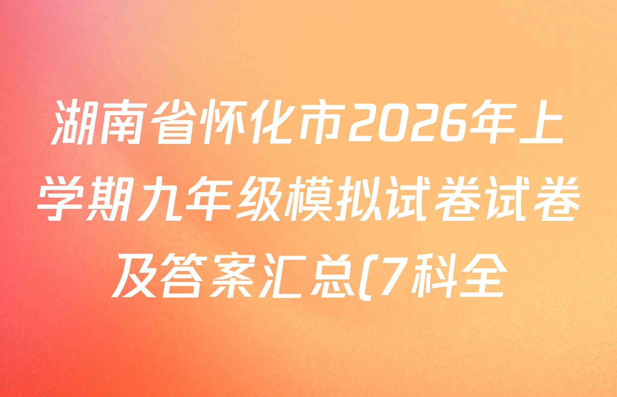 湖南省怀化市2026年上学期九年级模拟试卷试卷及答案汇总(7科全) 湖南省怀化市2026年上学期九年级模拟试卷试卷及答案汇总(7科全)
