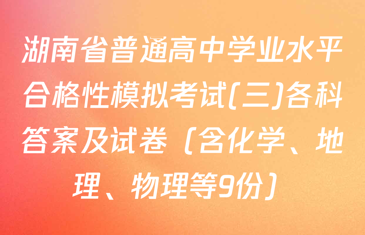 湖南省普通高中学业水平合格性模拟考试(三)各科答案及试卷（含化学、地理、物理等9份）