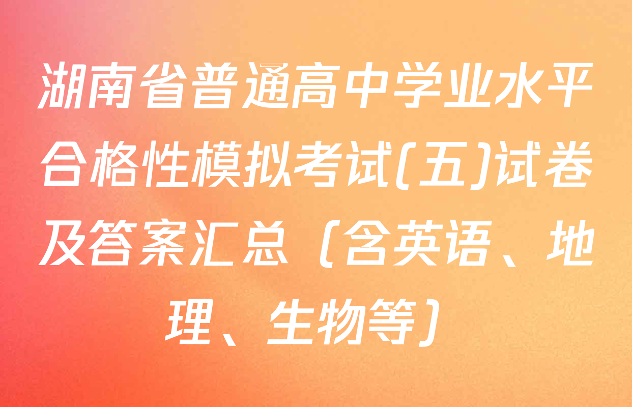 湖南省普通高中学业水平合格性模拟考试(五)试卷及答案汇总（含英语、地理、生物等）