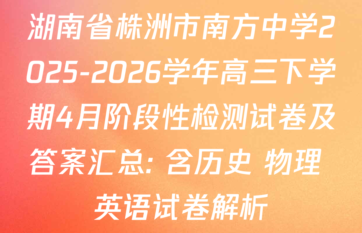 湖南省株洲市南方中学2025-2026学年高三下学期4月阶段性检测试卷及答案汇总: 含历史 物理 英语试卷解析