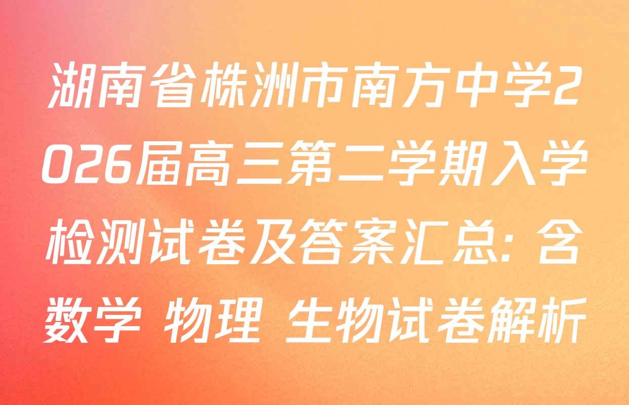 湖南省株洲市南方中学2026届高三第二学期入学检测试卷及答案汇总: 含数学 物理 生物试卷解析
