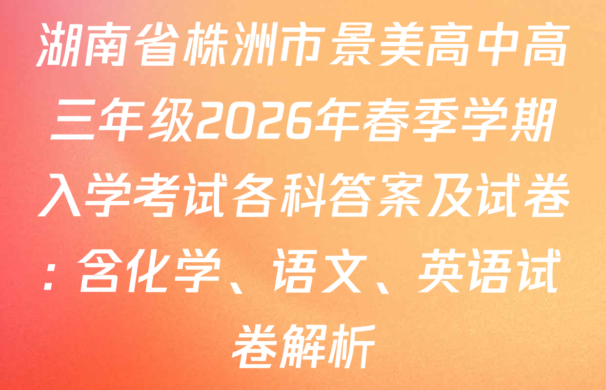 湖南省株洲市景美高中高三年级2026年春季学期入学考试各科答案及试卷: 含化学、语文、英语试卷解析