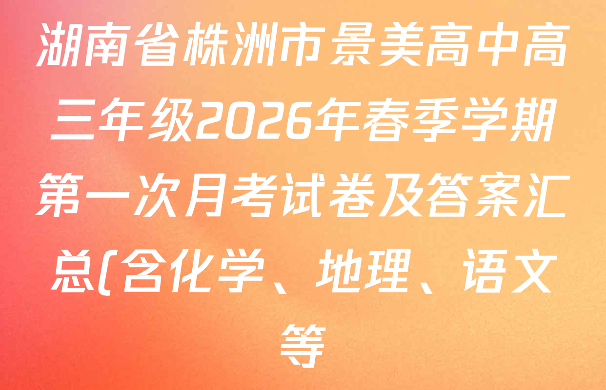 湖南省株洲市景美高中高三年级2026年春季学期第一次月考试卷及答案汇总(含化学、地理、语文等) 湖南省株洲市景美高中高三年级2026年春季学期第一次月考试卷及答案汇总(含化学、地理、语文等)