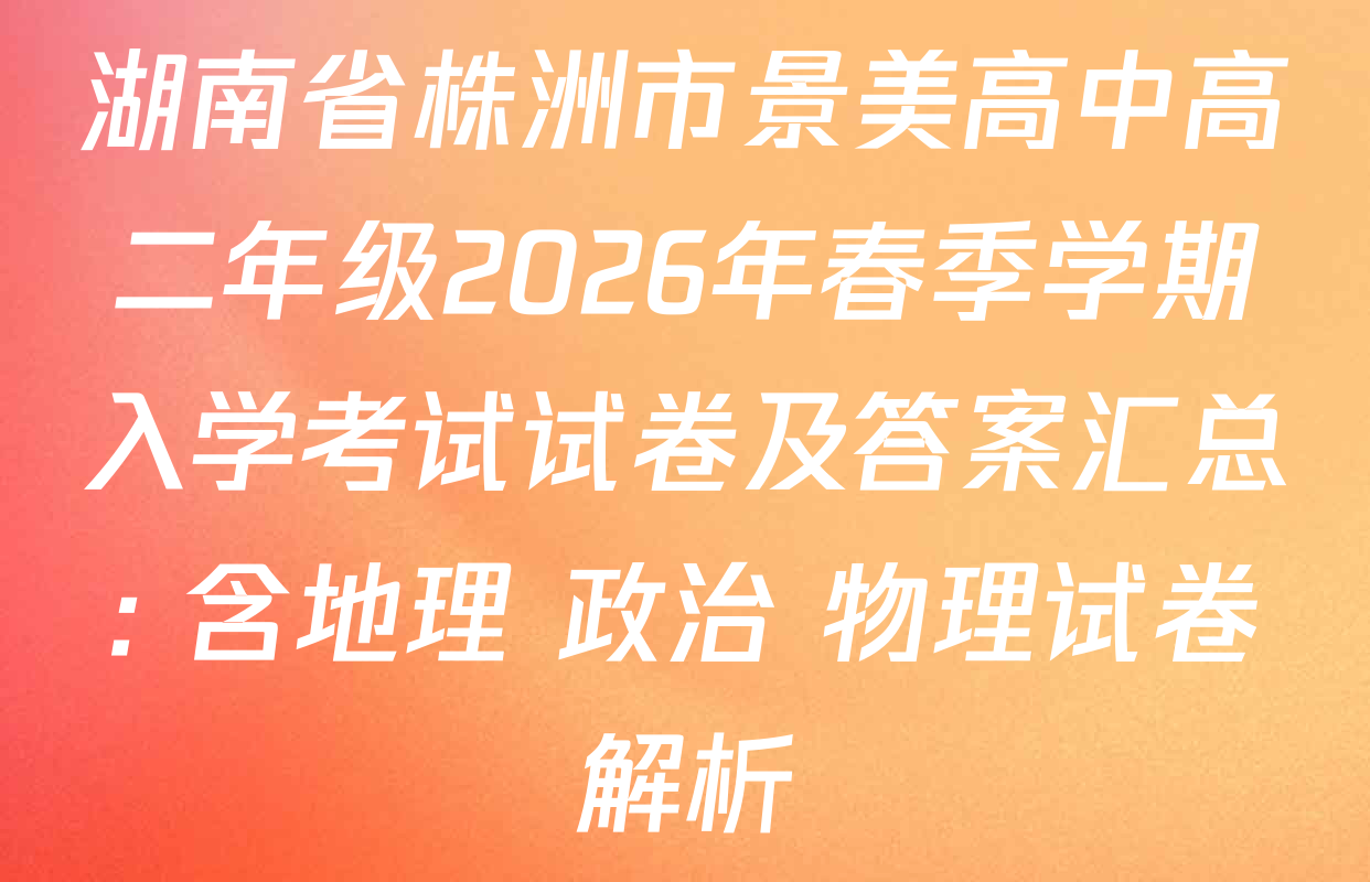 湖南省株洲市景美高中高二年级2026年春季学期入学考试试卷及答案汇总: 含地理 政治 物理试卷解析