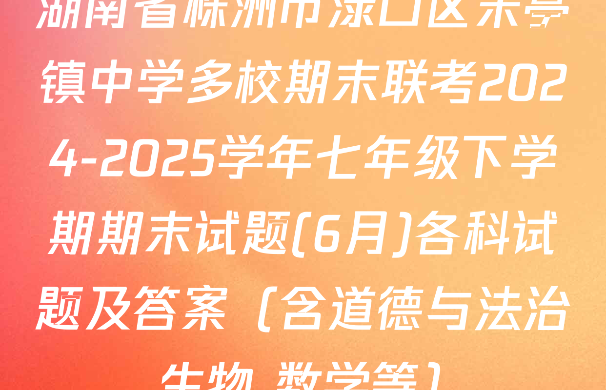 湖南省株洲市渌口区朱亭镇中学多校期末联考2024-2025学年七年级下学期期末试题(6月)各科试题及答案（含道德与法治 生物 数学等）