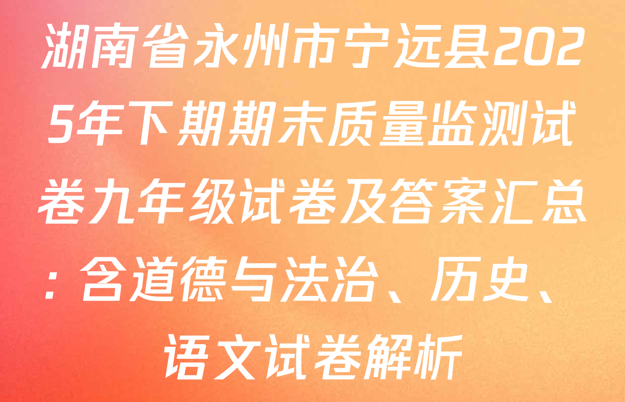 湖南省永州市宁远县2025年下期期末质量监测试卷九年级试卷及答案汇总: 含道德与法治、历史、语文试卷解析