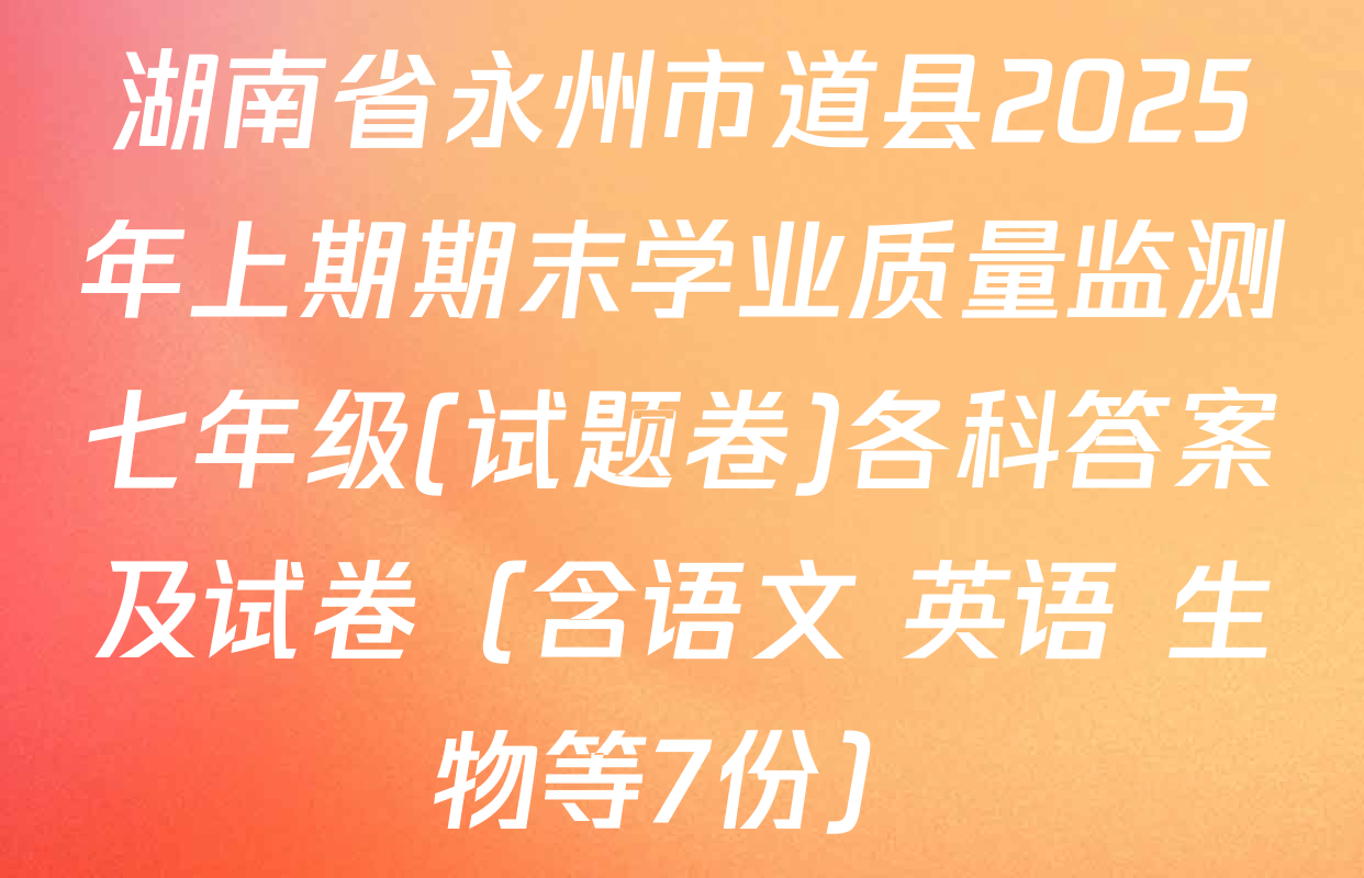湖南省永州市道县2025年上期期末学业质量监测七年级(试题卷)各科答案及试卷（含语文 英语 生物等7份）