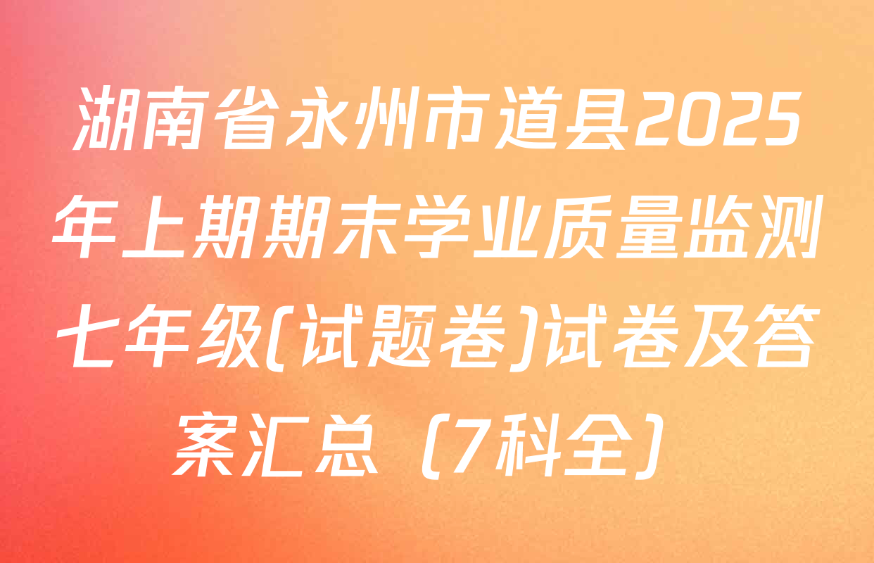 湖南省永州市道县2025年上期期末学业质量监测七年级(试题卷)试卷及答案汇总（7科全）