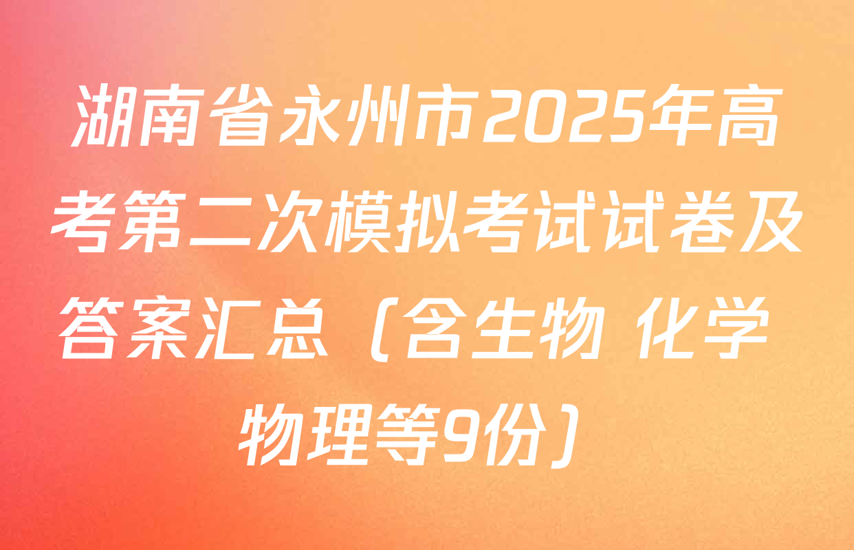 湖南省永州市2025年高考第二次模拟考试试卷及答案汇总（含生物 化学 物理等9份）