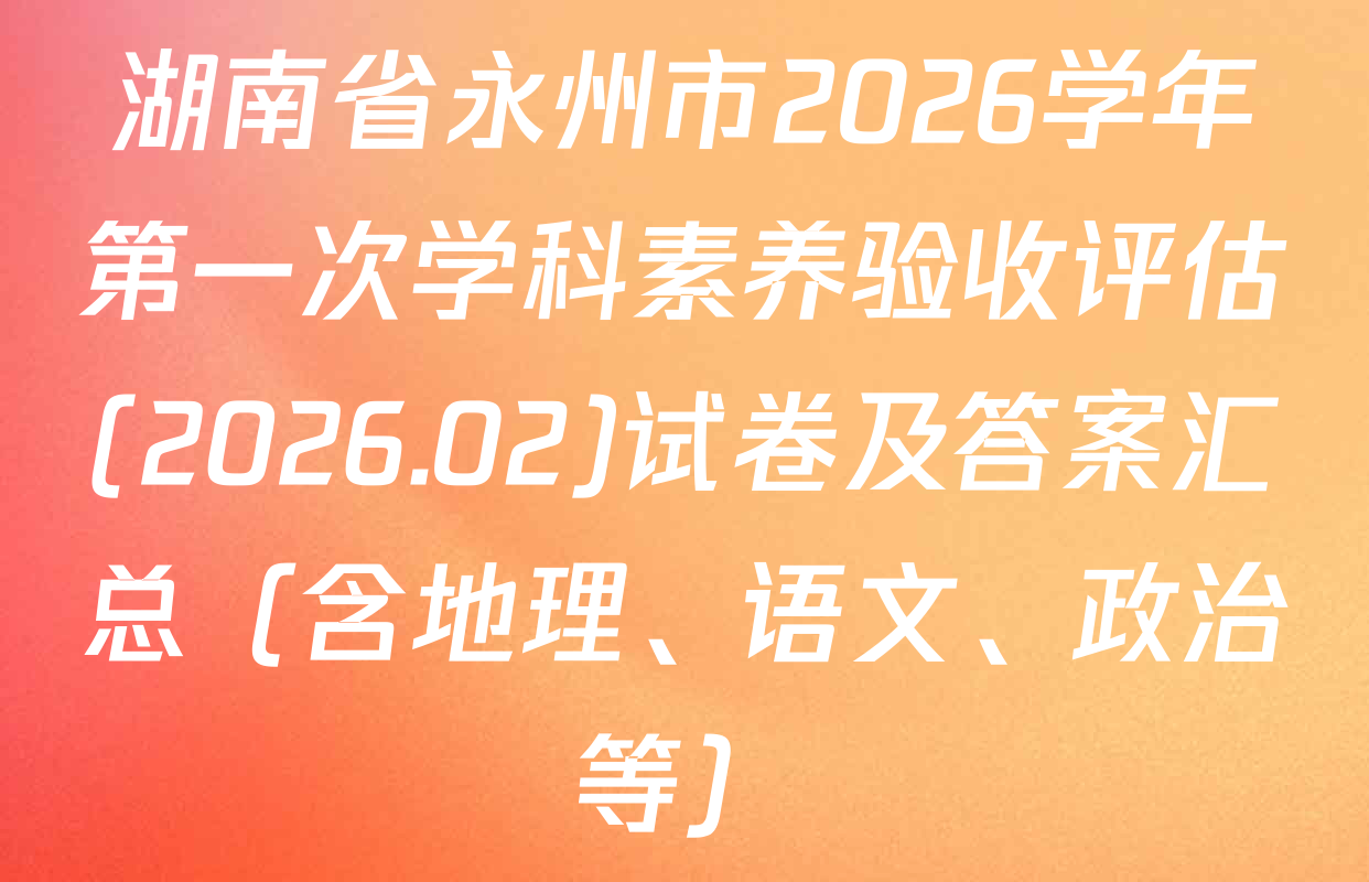 湖南省永州市2026学年第一次学科素养验收评估(2026.02)试卷及答案汇总（含地理、语文、政治等）