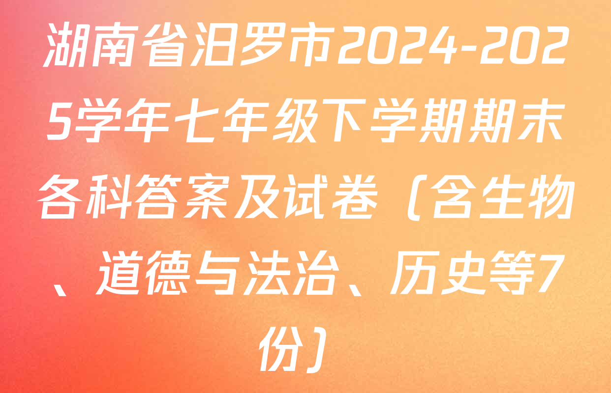 湖南省汨罗市2024-2025学年七年级下学期期末各科答案及试卷（含生物、道德与法治、历史等7份）