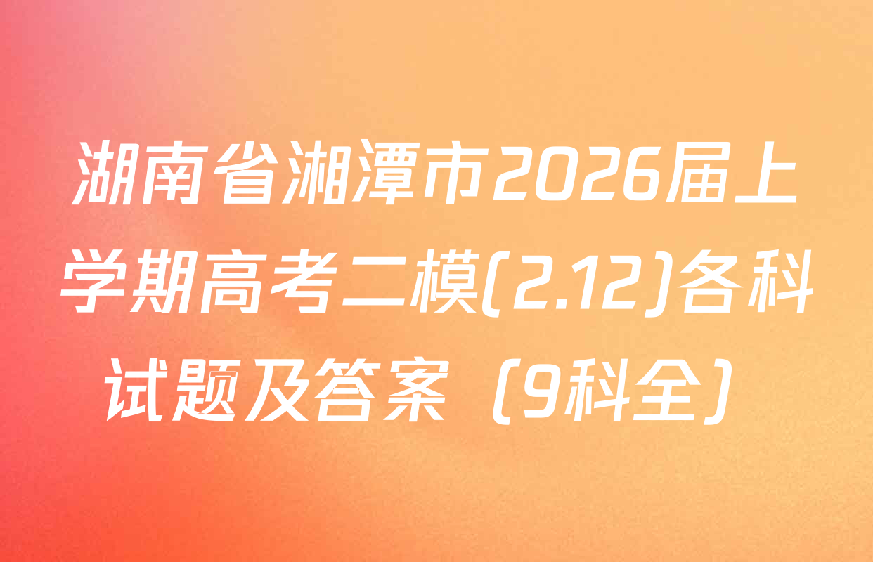 湖南省湘潭市2026届上学期高考二模(2.12)各科试题及答案（9科全）