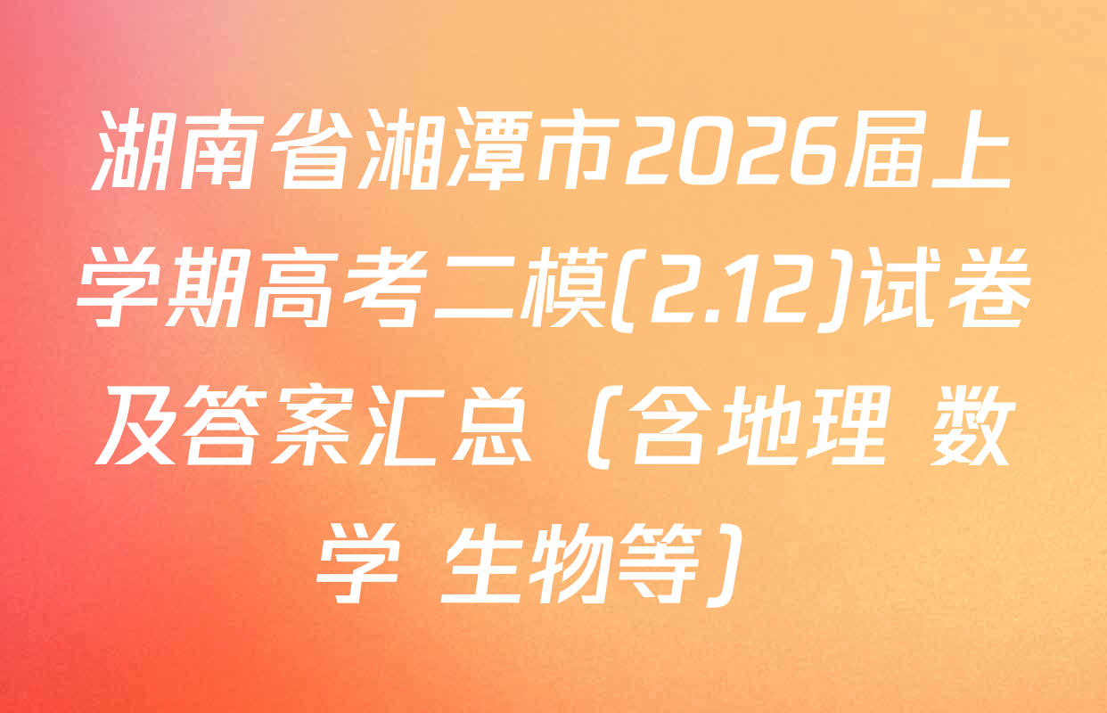 湖南省湘潭市2026届上学期高考二模(2.12)试卷及答案汇总（含地理 数学 生物等）
